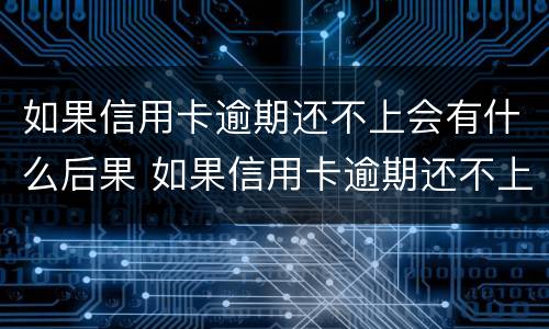 如果信用卡逾期还不上会有什么后果 如果信用卡逾期还不上会有什么后果吗