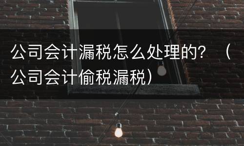 公司会计漏税怎么处理的？（公司会计偷税漏税）
