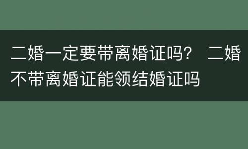 二婚一定要带离婚证吗？ 二婚不带离婚证能领结婚证吗