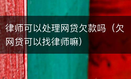 律师可以处理网贷欠款吗（欠网贷可以找律师嘛）
