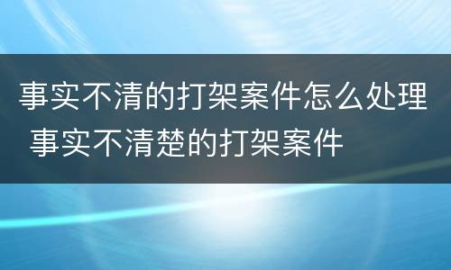 事实不清的打架案件怎么处理 事实不清楚的打架案件