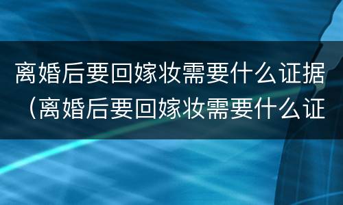 离婚后要回嫁妆需要什么证据（离婚后要回嫁妆需要什么证据呢）