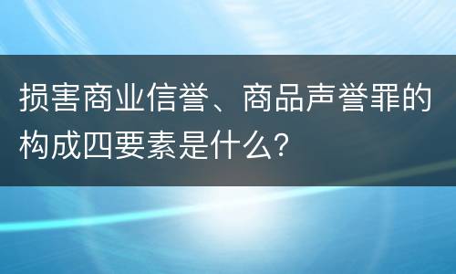 损害商业信誉、商品声誉罪的构成四要素是什么？