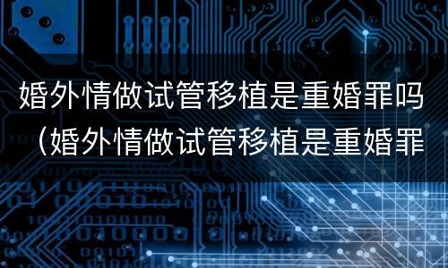 婚外情做试管移植是重婚罪吗（婚外情做试管移植是重婚罪吗判几年）