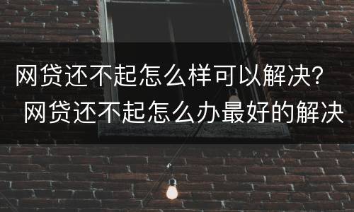 网贷还不起怎么样可以解决？ 网贷还不起怎么办最好的解决办法