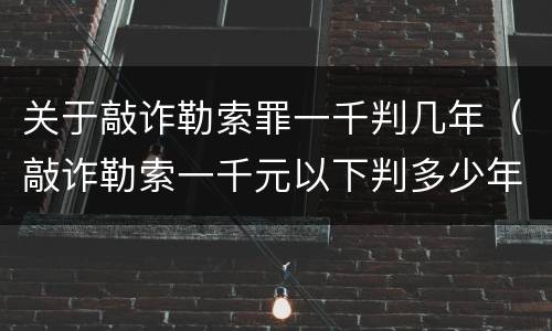 关于敲诈勒索罪一千判几年（敲诈勒索一千元以下判多少年）