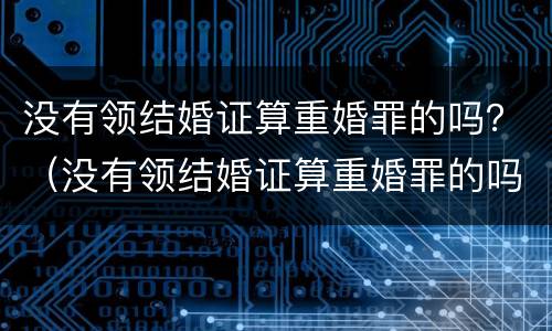 没有领结婚证算重婚罪的吗？（没有领结婚证算重婚罪的吗）