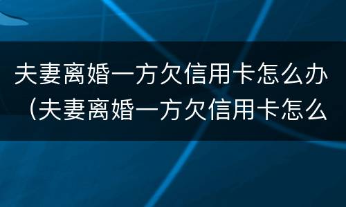 夫妻离婚一方欠信用卡怎么办（夫妻离婚一方欠信用卡怎么办理）