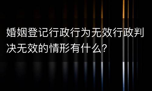 婚姻登记行政行为无效行政判决无效的情形有什么？