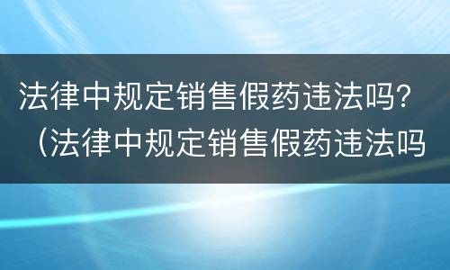 法律中规定销售假药违法吗？（法律中规定销售假药违法吗为什么）