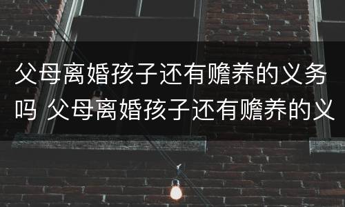 父母离婚孩子还有赡养的义务吗 父母离婚孩子还有赡养的义务吗知乎