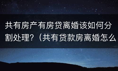 共有房产有房贷离婚该如何分割处理?（共有贷款房离婚怎么分）