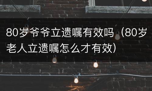 80岁爷爷立遗嘱有效吗（80岁老人立遗嘱怎么才有效）