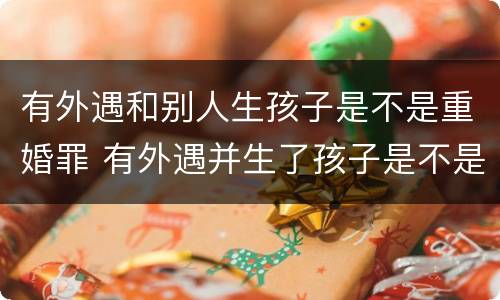 有外遇和别人生孩子是不是重婚罪 有外遇并生了孩子是不是重婚罚