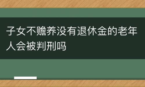 子女不赡养没有退休金的老年人会被判刑吗