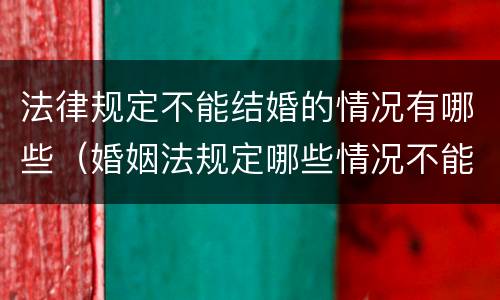 法律规定不能结婚的情况有哪些（婚姻法规定哪些情况不能结婚）