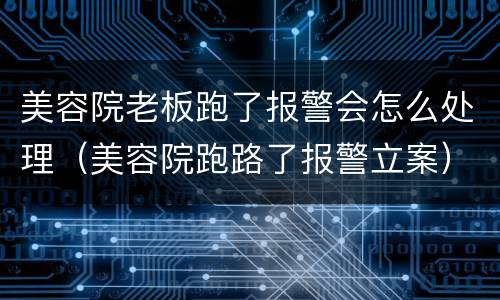 美容院老板跑了报警会怎么处理（美容院跑路了报警立案）