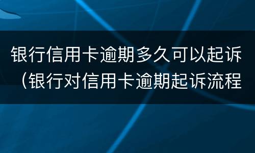 银行信用卡逾期多久可以起诉（银行对信用卡逾期起诉流程）