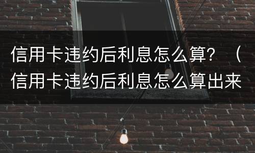 信用卡违约后利息怎么算？（信用卡违约后利息怎么算出来的）