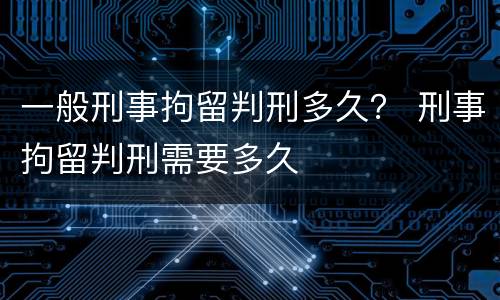 一般刑事拘留判刑多久？ 刑事拘留判刑需要多久