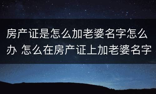 房产证是怎么加老婆名字怎么办 怎么在房产证上加老婆名字