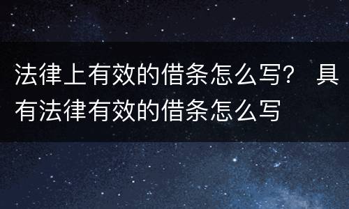 法律上有效的借条怎么写？ 具有法律有效的借条怎么写
