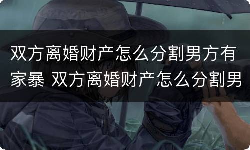 双方离婚财产怎么分割男方有家暴 双方离婚财产怎么分割男方有家暴行为