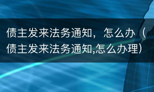 债主发来法务通知，怎么办（债主发来法务通知,怎么办理）
