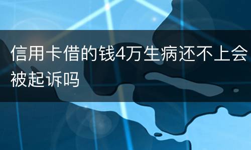 信用卡借的钱4万生病还不上会被起诉吗