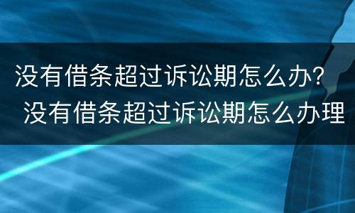 没有借条超过诉讼期怎么办？ 没有借条超过诉讼期怎么办理