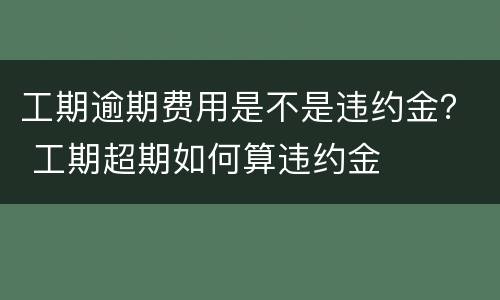 工期逾期费用是不是违约金？ 工期超期如何算违约金