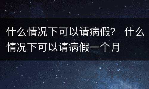 什么情况下可以请病假？ 什么情况下可以请病假一个月