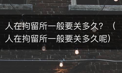 人在拘留所一般要关多久？（人在拘留所一般要关多久呢）