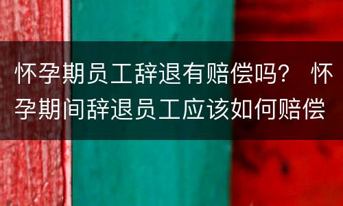 怀孕期员工辞退有赔偿吗？ 怀孕期间辞退员工应该如何赔偿