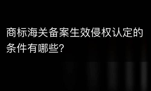 商标海关备案生效侵权认定的条件有哪些？