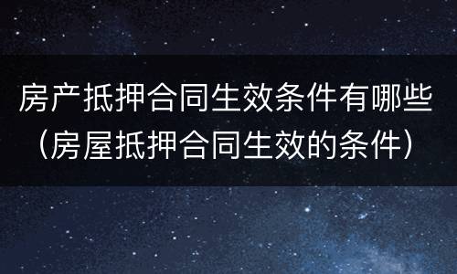 房产抵押合同生效条件有哪些（房屋抵押合同生效的条件）