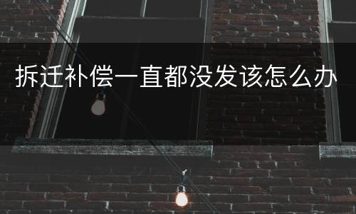 拆迁补偿一直都没发该怎么办