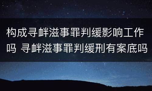构成寻衅滋事罪判缓影响工作吗 寻衅滋事罪判缓刑有案底吗