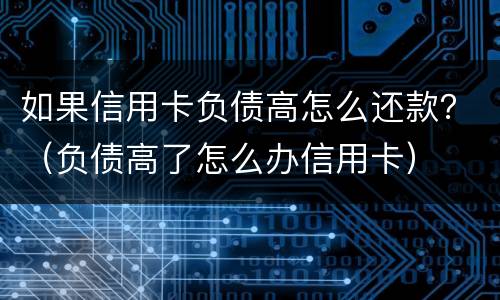 如果信用卡负债高怎么还款？（负债高了怎么办信用卡）