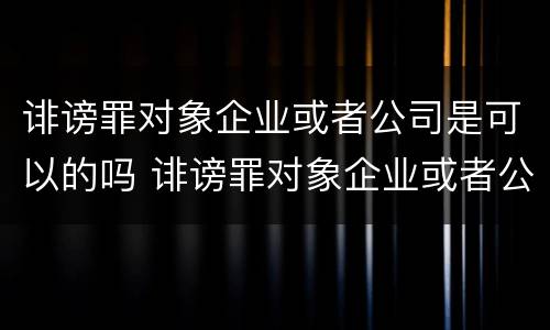 诽谤罪对象企业或者公司是可以的吗 诽谤罪对象企业或者公司是可以的吗判几年