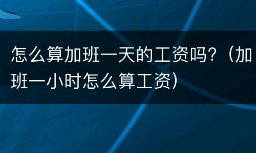 怎么算加班一天的工资吗?（加班一小时怎么算工资）