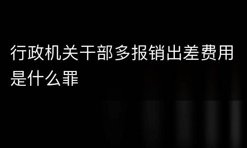 行政机关干部多报销出差费用是什么罪