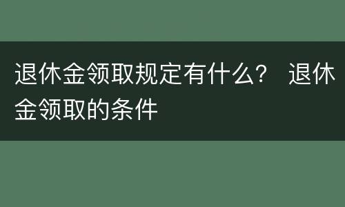 退休金领取规定有什么？ 退休金领取的条件
