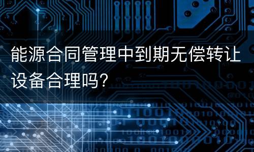能源合同管理中到期无偿转让设备合理吗?