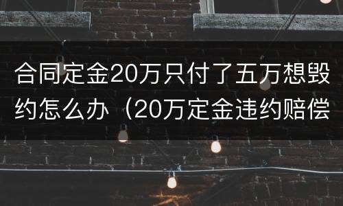 合同定金20万只付了五万想毁约怎么办（20万定金违约赔偿多少）