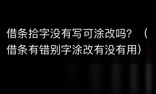 借条拾字没有写可涂改吗?(借条有错别字涂改有没有用) 借条拾字没有写可涂改吗?(借条有错别字涂改有没有用)