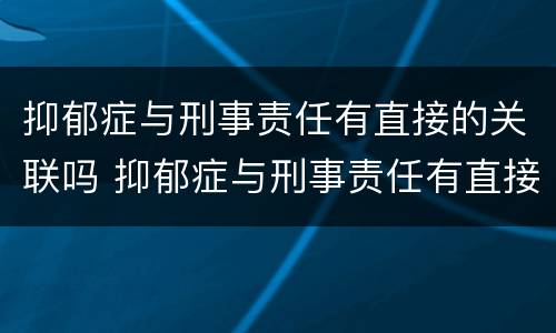 抑郁症与刑事责任有直接的关联吗 抑郁症与刑事责任有直接的关联吗知乎 抑郁症与刑事责任有直接的关联吗 抑郁症与刑事责任有直接的关联吗知乎