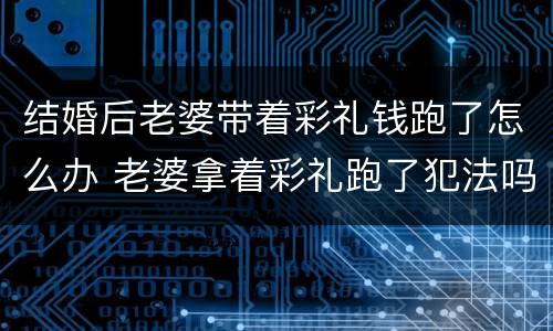 结婚后老婆带着彩礼钱跑了怎么办 老婆拿着彩礼跑了犯法吗? 结婚后老婆带着彩礼钱跑了怎么办 老婆拿着彩礼跑了犯法吗?