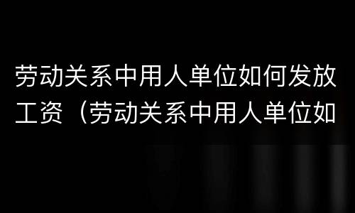 劳动关系中用人单位如何发放工资（劳动关系中用人单位如何发放工资款）