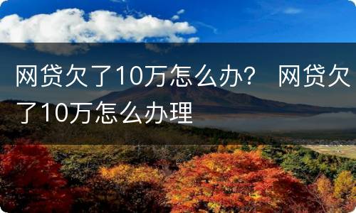网贷欠了10万怎么办？ 网贷欠了10万怎么办理